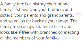A family tree is a history chart of one family. It shows you your brothers and sisters, your parents