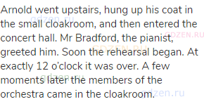 Arnold went upstairs, hung up his coat in the small cloakroom, and then entered the concert hall. Mr