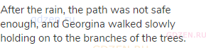After the rain, the path was not safe enough, and Georgina walked slowly holding on to the branches