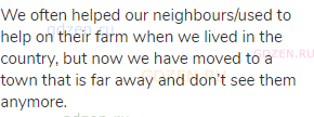We often helped our neighbours/used to help on their farm when we lived in the country, but now we