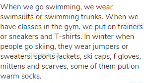 When we go swimming, we wear swimsuits or swimming trunks. When we have classes in the gym, we put