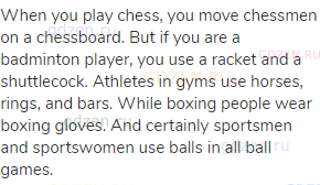 When you play chess, you move chessmen on a chessboard. But if you are a badminton player, you use a