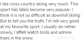 I like cross country skiing very much. This sport has lately become very popular. I think it is not