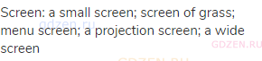 screen: a small screen; screen of grass; menu screen; a projection screen; a wide screen