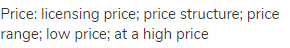 price: licensing price; price structure; price range; low price; at a high price