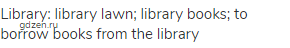 library: library lawn; library books; to borrow books from the library