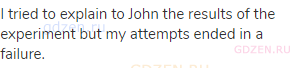 I tried to explain to John the results of the experiment but my attempts ended in a failure.