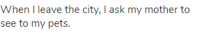 When I leave the city, I ask my mother to see to my pets.