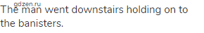 The man went downstairs holding on to the banisters.