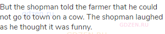 But the shopman told the farmer that he could not go to town on a cow. The shopman laughed as he