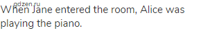 When Jane entered the room, Alice was playing the piano.