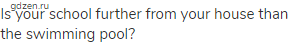 Is your school further from your house than the swimming pool?