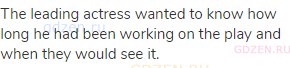The leading actress wanted to know how long he had been working on the play and when they would see