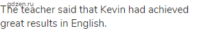 The teacher said that Kevin had achieved great results in English.