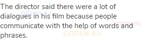The director said there were a lot of dialogues in his film because people communicate with the help