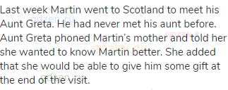 Last week Martin went to Scotland to meet his Aunt Greta. He had never met his aunt before. Aunt