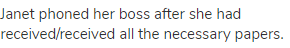 Janet phoned her boss after she had received/received all the necessary papers.