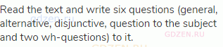 Read the text and write six questions (general, alternative, disjunctive, question to the subject