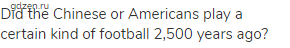 Did the Chinese or Americans play a certain kind of football 2,500 years ago?