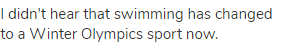 I didn't hear that swimming has changed to a Winter Olympics sport now.