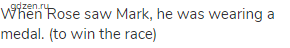 When Rose saw Mark, he was wearing a medal. (to win the race)