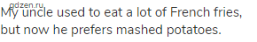 My uncle used to eat a lot of French fries, but now he prefers mashed potatoes.
