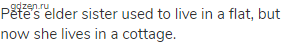 Pete&rsquo;s elder sister used to live in a flat, but now she lives in a cottage.