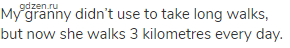 My granny didn&rsquo;t use to take long walks, but now she walks 3 kilometres every day.