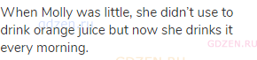 When Molly was little, she didn&rsquo;t use to drink orange juice but now she drinks it every morning.