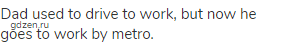 Dad used to drive to work, but now he goes to work by metro.