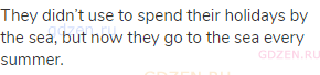 They didn&rsquo;t use to spend their holidays by the sea, but now they go to the sea every summer.