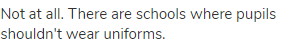 Not at all. There are schools where pupils shouldn't wear uniforms.
