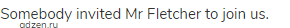 Somebody invited Mr Fletcher to join us.